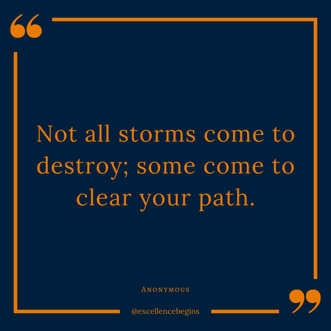 Not All Storms Come to Destroy; Some Come to Clear Your Path.